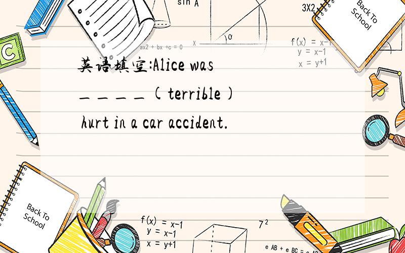 英语填空:Alice was____(terrible) hurt in a car accident.