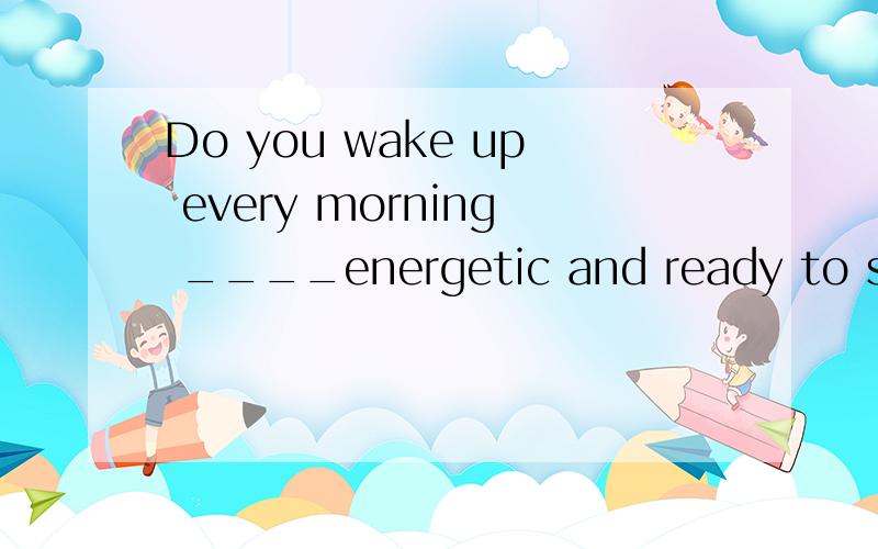 Do you wake up every morning ____energetic and ready to start a new day?A.feel B.to feel C.feeling D.felt为什么选C