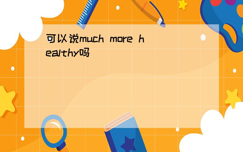 可以说much more healthy吗