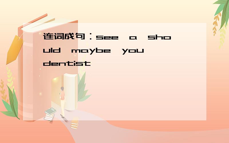 连词成句：see,a,should,maybe,you,dentist