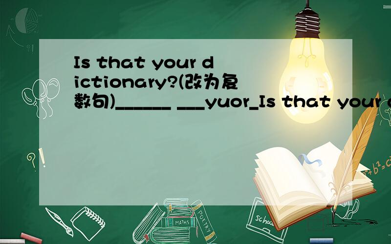 Is that your dictionary?(改为复数句)______ ___yuor_Is that your dictionary?(改为复数句)______    ___yuor___?