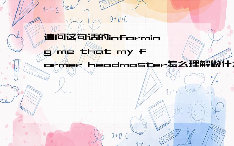 请问这句话的informing me that my former headmaster怎么理解做什么成分I have just received a letter from my old school,informing me that my former headmaster ,Mr Stuart Page ,will be retiring next week.