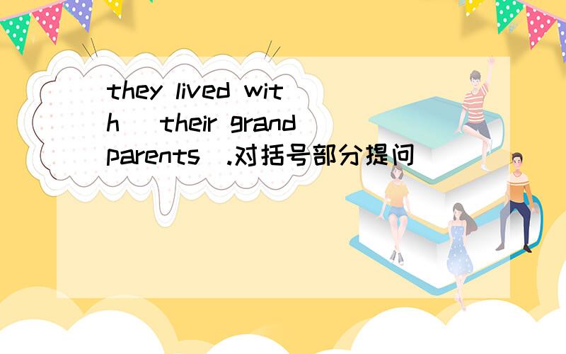 they lived with (their grandparents).对括号部分提问