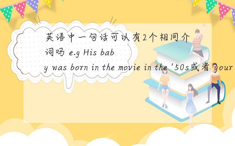 英语中一句话可以有2个相同介词吗 e.g His baby was born in the movie in the '50s或者 your family would be there for you for ever