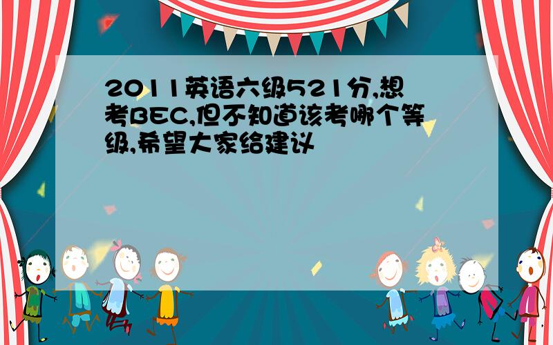 2011英语六级521分,想考BEC,但不知道该考哪个等级,希望大家给建议