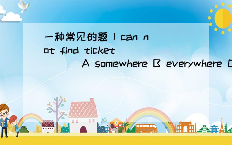 一种常见的题 I can not find ticket ( ) A somewhere B everywhere C anywhere D nowhere我知道答案是C 但我认为如果选B的话会更好一些 因为在什么地方都找不着.