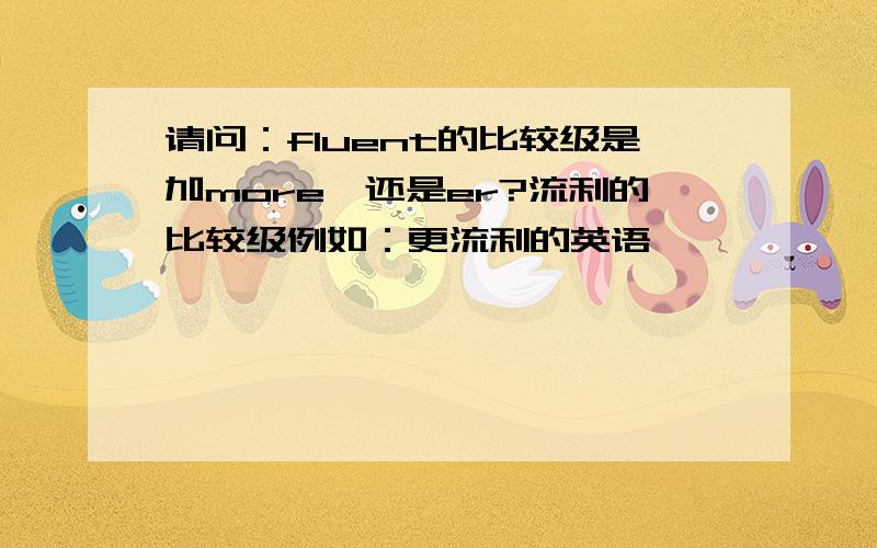 请问：fluent的比较级是加more,还是er?流利的比较级例如：更流利的英语