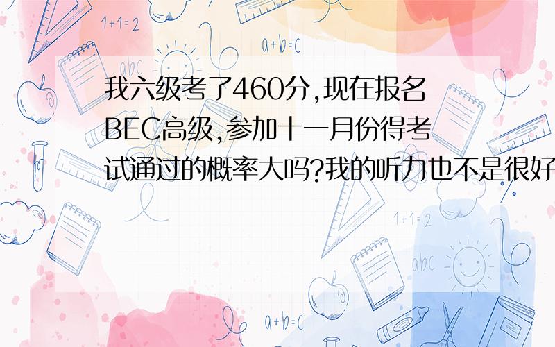 我六级考了460分,现在报名BEC高级,参加十一月份得考试通过的概率大吗?我的听力也不是很好~还有我是学经济的,不知道BEC和托业哪个更适合我一点?