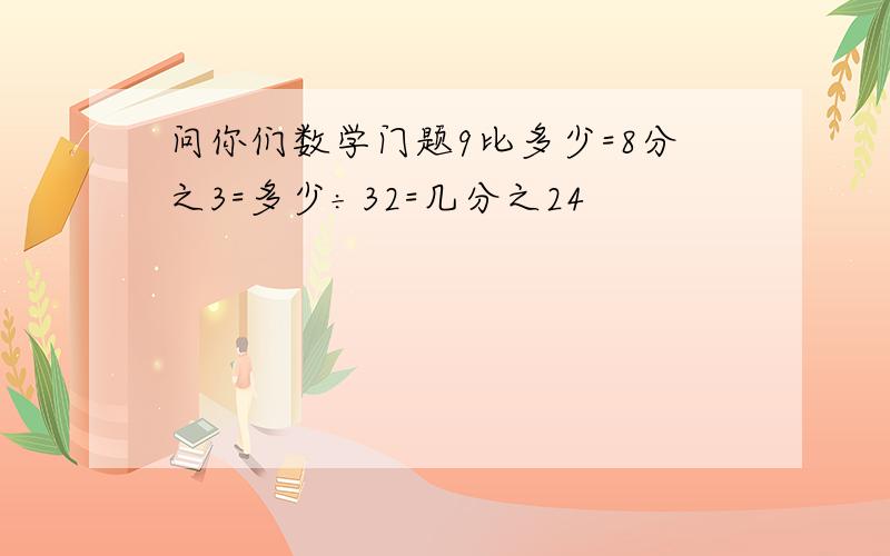 问你们数学门题9比多少=8分之3=多少÷32=几分之24