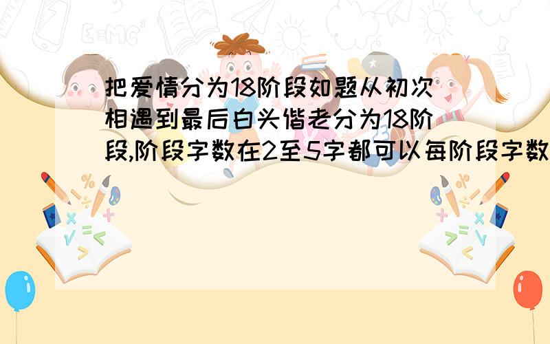 把爱情分为18阶段如题从初次相遇到最后白头偕老分为18阶段,阶段字数在2至5字都可以每阶段字数必须相等押韵最好谢谢好人