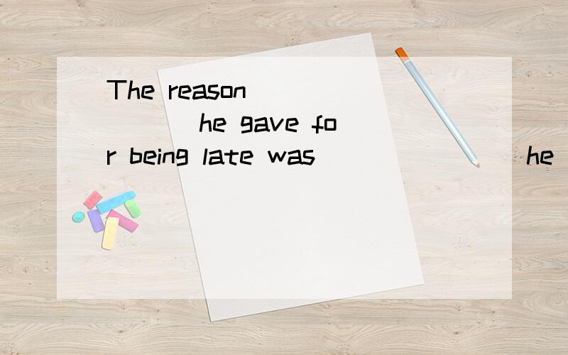 The reason ______ he gave for being late was _______ he overslept this morning.我认为填which,但是习题答案是why,能说明为什么吗