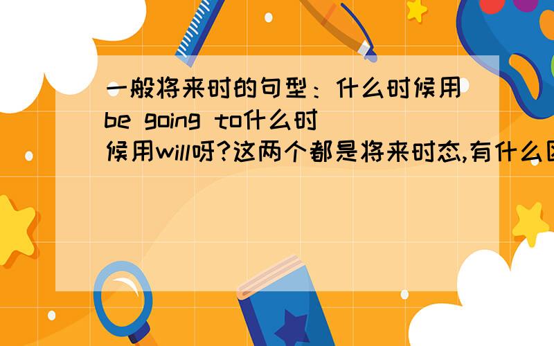 一般将来时的句型：什么时候用be going to什么时候用will呀?这两个都是将来时态,有什么区别?请您讲细一点