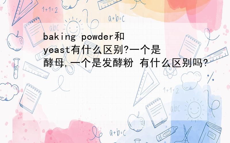 baking powder和yeast有什么区别?一个是酵母,一个是发酵粉 有什么区别吗?