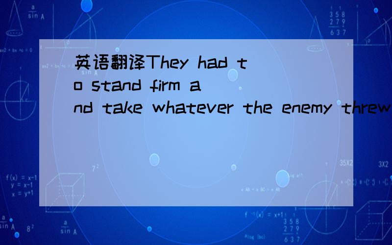 英语翻译They had to stand firm and take whatever the enemy threw at them