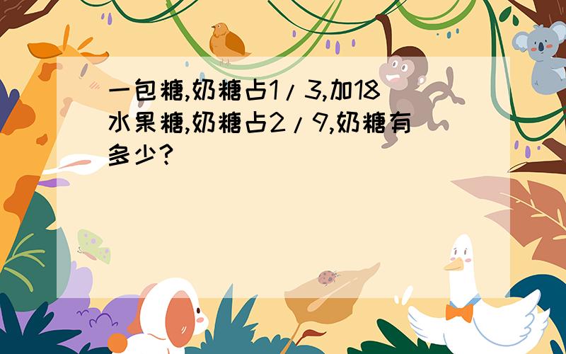 一包糖,奶糖占1/3,加18水果糖,奶糖占2/9,奶糖有多少?