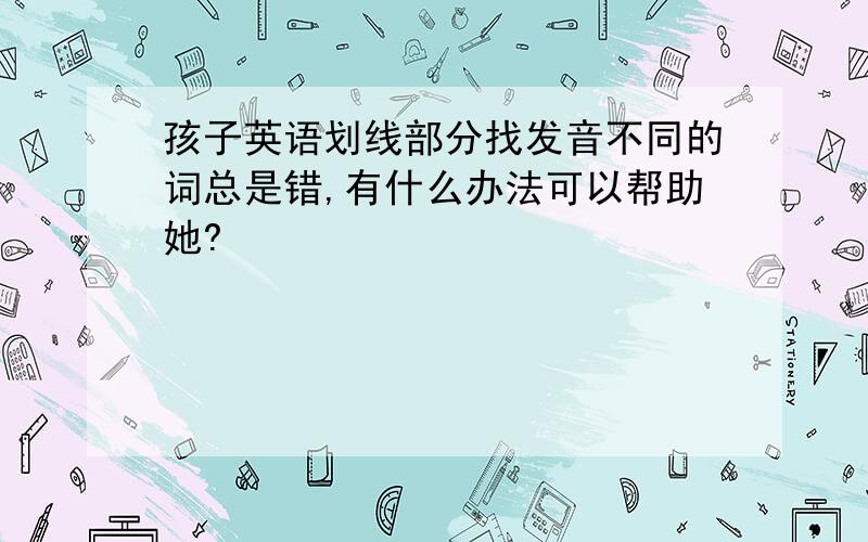 孩子英语划线部分找发音不同的词总是错,有什么办法可以帮助她?