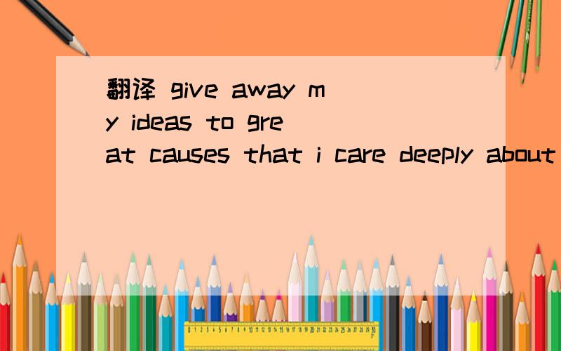 翻译 give away my ideas to great causes that i care deeply about