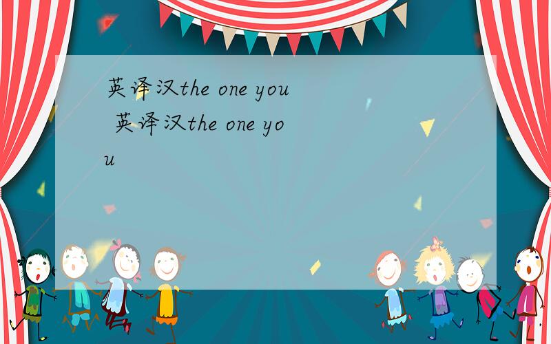 英译汉the one you 英译汉the one you