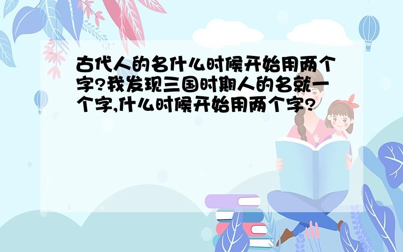 古代人的名什么时候开始用两个字?我发现三国时期人的名就一个字,什么时候开始用两个字?