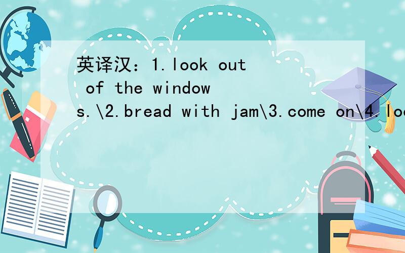 英译汉：1.look out of the windows.\2.bread with jam\3.come on\4.look at the text\5.play with me