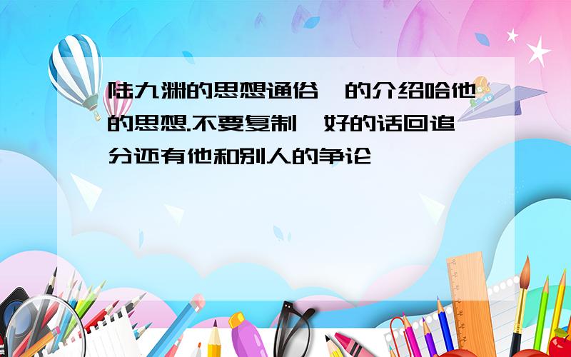 陆九渊的思想通俗,的介绍哈他的思想.不要复制,好的话回追分还有他和别人的争论