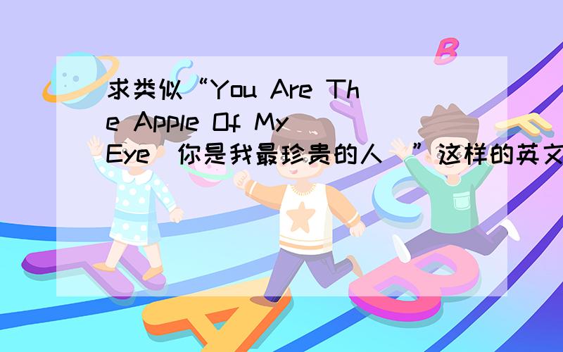 求类似“You Are The Apple Of My Eye(你是我最珍贵的人)”这样的英文句子.有意义的