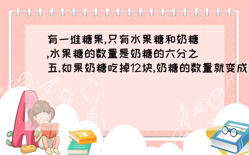 有一堆糖果,只有水果糖和奶糖,水果糖的数量是奶糖的六分之五.如果奶糖吃掉12块,奶糖的数量就变成水果糖的80%.这堆水果中有奶糖多少块?