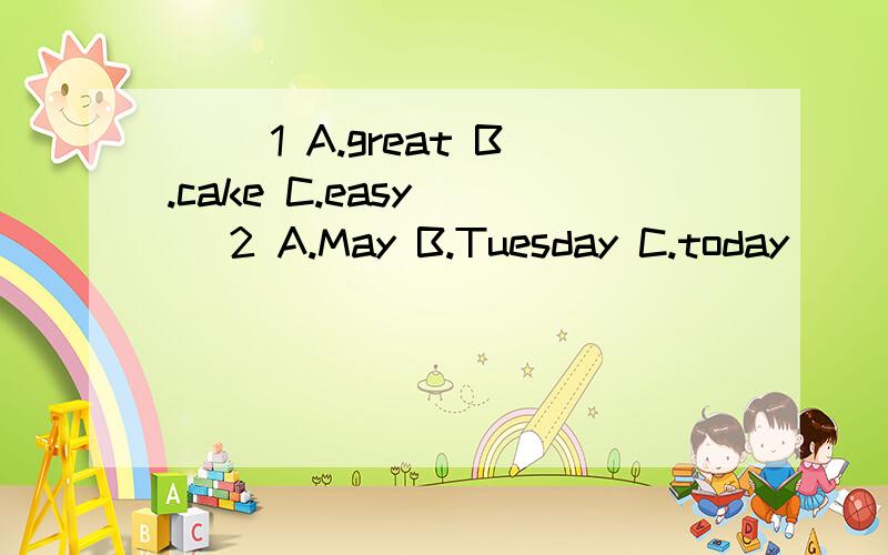 （ ）1 A.great B.cake C.easy （ ）2 A.May B.Tuesday C.today （ ）3 A.doctor B.door C.floor（ ）4 A.purple B.bird C.daughter （ ）5 A.balloon B.food C.good