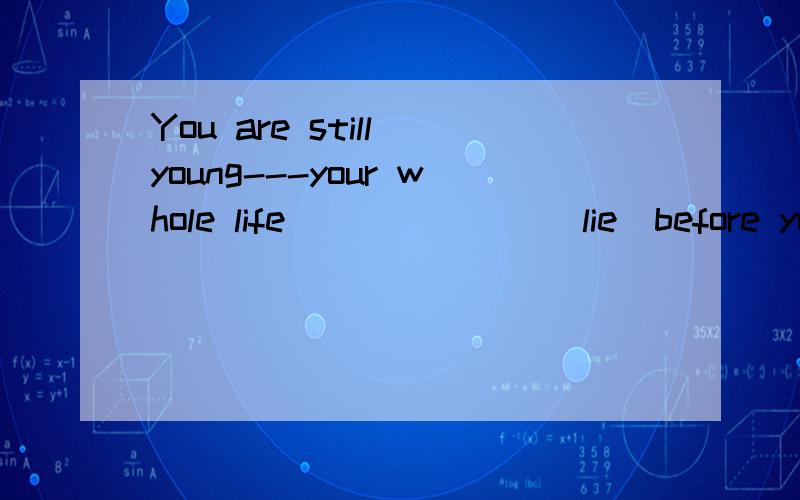 You are still young---your whole life ______ (lie)before you!用适当形式填.is lying 有劳说下原因!