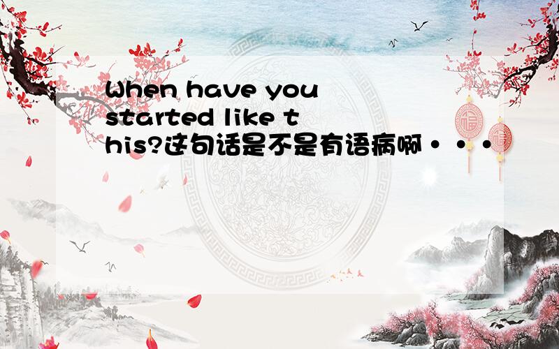 When have you started like this?这句话是不是有语病啊···