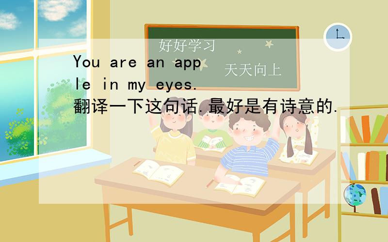 You are an apple in my eyes.翻译一下这句话.最好是有诗意的.