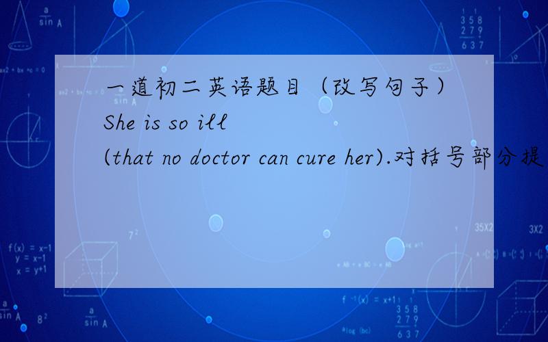 一道初二英语题目（改写句子）She is so ill (that no doctor can cure her).对括号部分提问