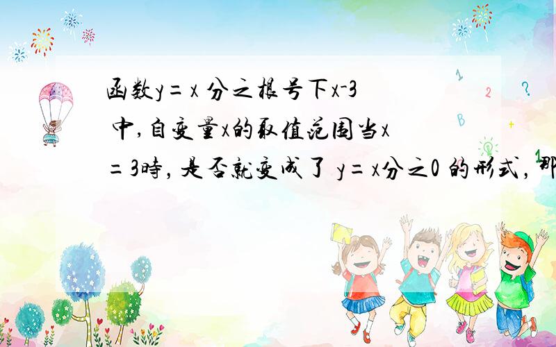 函数y=x 分之根号下x-3 中,自变量x的取值范围当x=3时，是否就变成了 y=x分之0 的形式，那也就意味着是反比例函数，不是么。反比例函数k应该是不等于零的吧。