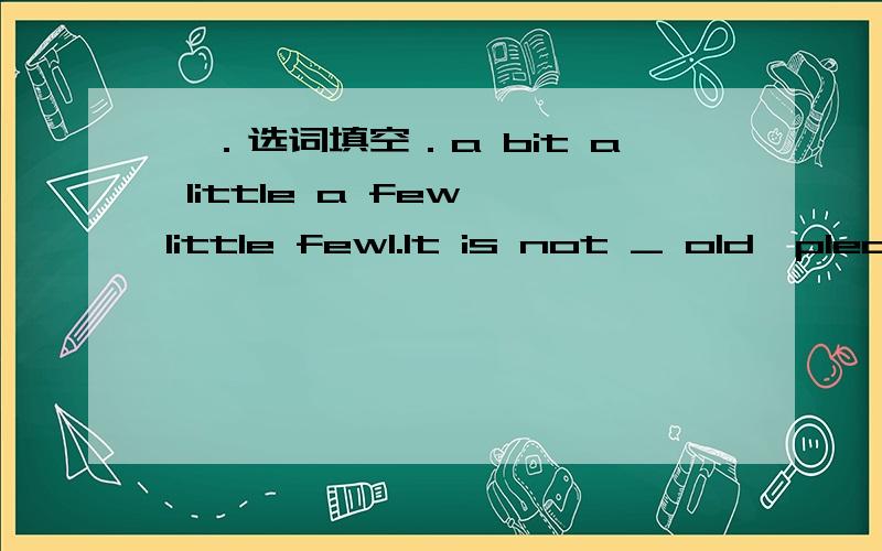 一．选词填空．a bit a little a few little few1.It is not _ old,please put on your warm clothes.2.It is not _ hot,you needn't take off your clothes.both all3._the food ran out.二．句型转换．1.Look,the boy is cutting in line.(同义句）