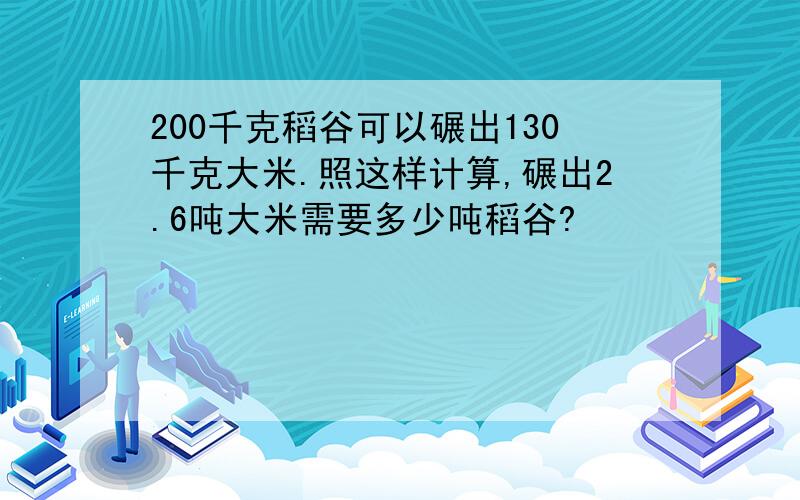 200千克稻谷可以碾出130千克大米.照这样计算,碾出2.6吨大米需要多少吨稻谷?