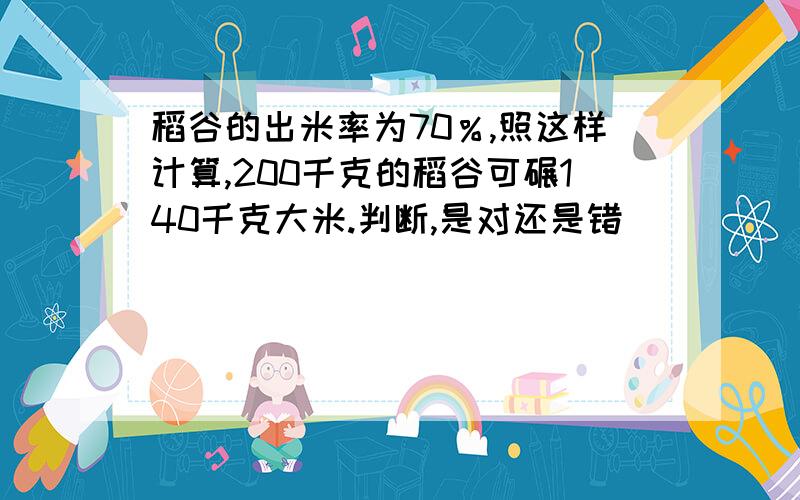 稻谷的出米率为70％,照这样计算,200千克的稻谷可碾140千克大米.判断,是对还是错