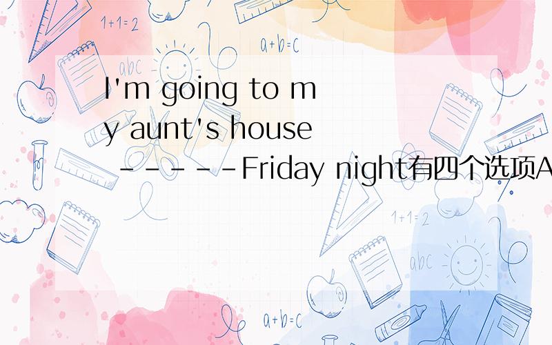 I'm going to my aunt's house -----Friday night有四个选项A.on B.in C.at D.from