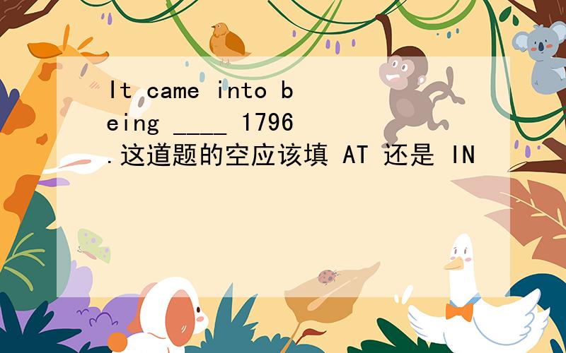 It came into being ____ 1796.这道题的空应该填 AT 还是 IN