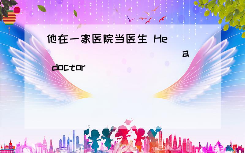 他在一家医院当医生 He ______ ______ a doctor _______ _______ _______