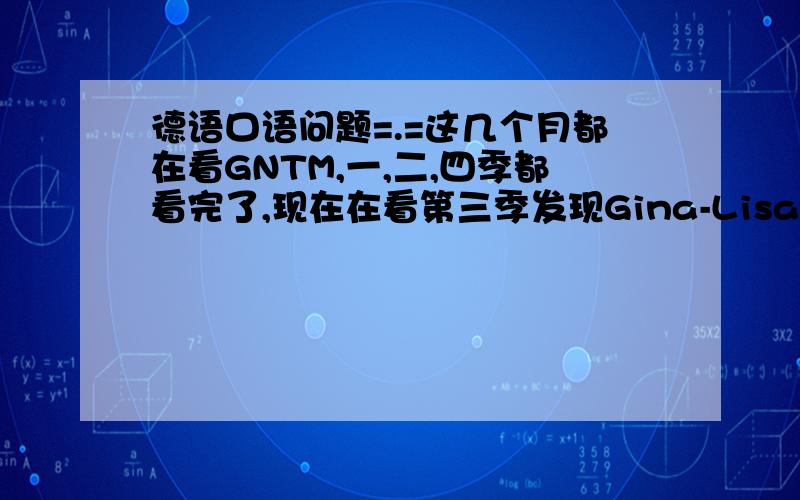 德语口语问题=.=这几个月都在看GNTM,一,二,四季都看完了,现在在看第三季发现Gina-Lisa和Sarah有句口头禅,我怎么都听不出是什么=.=听起来感觉像 sag die bonne（发音哈!）或者sag sie wonne=.=我觉得我