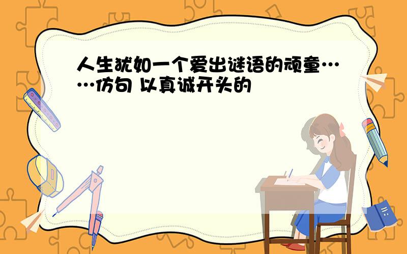 人生犹如一个爱出谜语的顽童……仿句 以真诚开头的