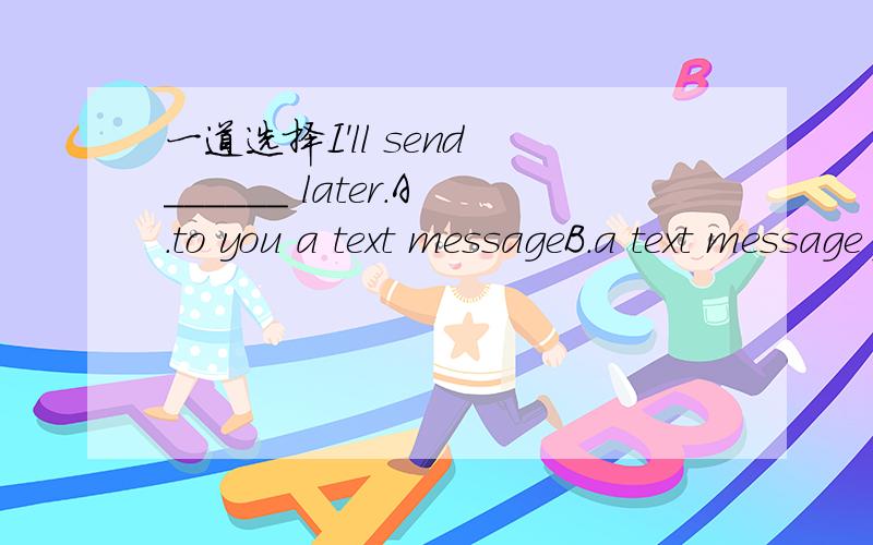 一道选择I'll send ______ later.A.to you a text messageB.a text message for youC.a text nessage to you