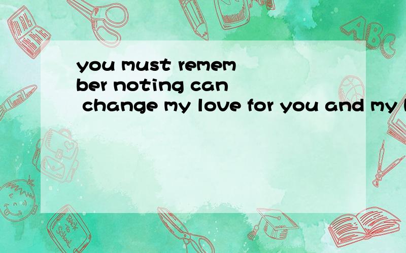 you must remember noting can change my love for you and my heart will go no forever .