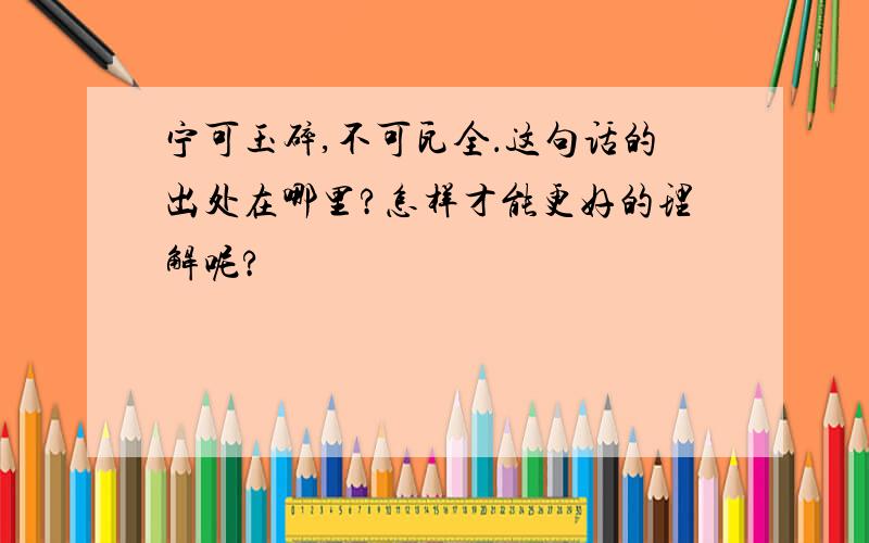 宁可玉碎,不可瓦全．这句话的出处在哪里?怎样才能更好的理解呢?