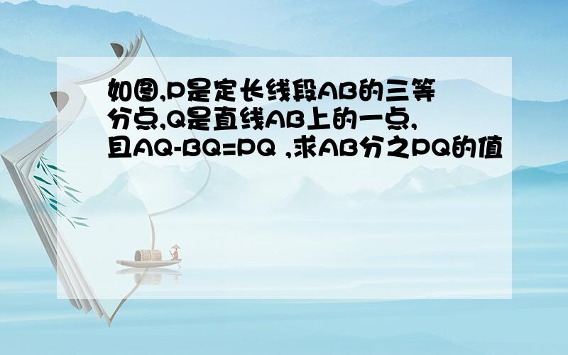 如图,P是定长线段AB的三等分点,Q是直线AB上的一点,且AQ-BQ=PQ ,求AB分之PQ的值