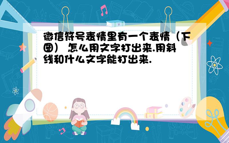 微信符号表情里有一个表情（下图） 怎么用文字打出来.用斜线和什么文字能打出来.