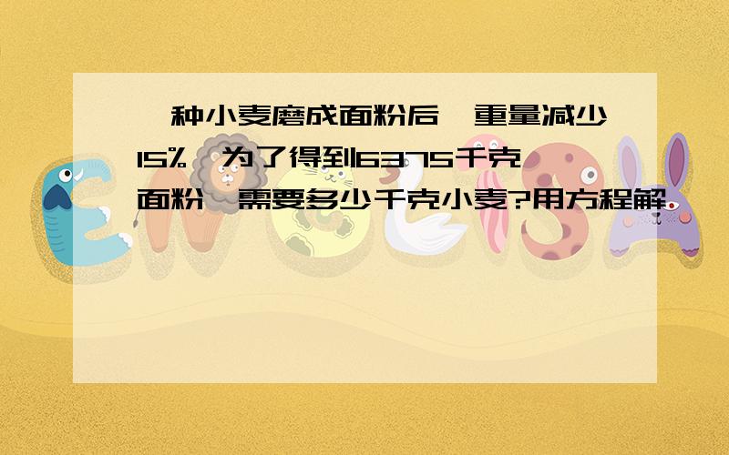 一种小麦磨成面粉后,重量减少15%,为了得到6375千克面粉,需要多少千克小麦?用方程解