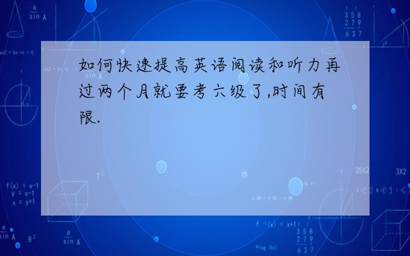 如何快速提高英语阅读和听力再过两个月就要考六级了,时间有限.