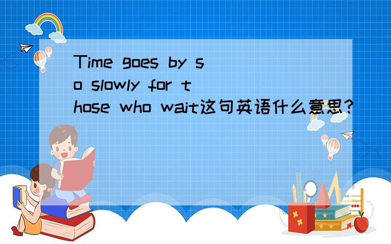 Time goes by so slowly for those who wait这句英语什么意思?