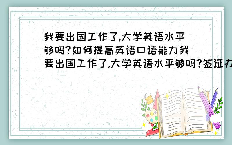 我要出国工作了,大学英语水平够吗?如何提高英语口语能力我要出国工作了,大学英语水平够吗?签证办理前如何让练习英语口语?如何提高英语口语能力?